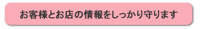 お客様とお店の情報をしっかり守ります